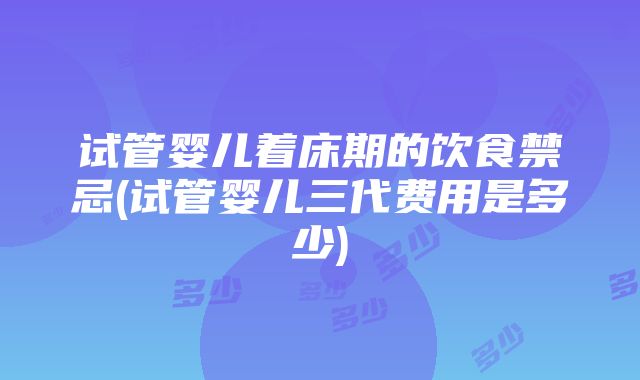 试管婴儿着床期的饮食禁忌(试管婴儿三代费用是多少)