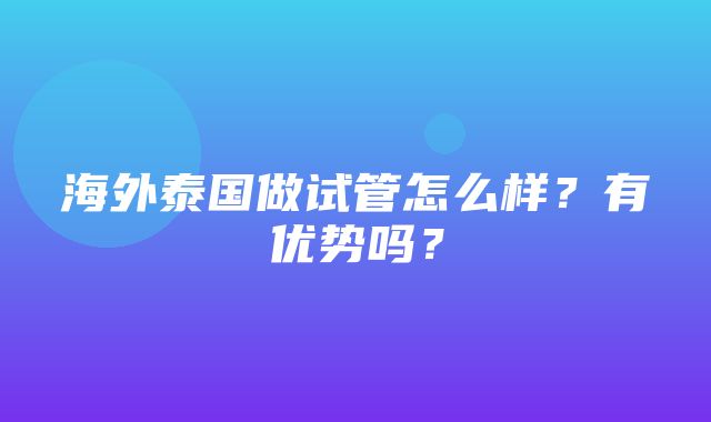 海外泰国做试管怎么样？有优势吗？