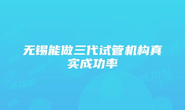 无锡能做三代试管机构真实成功率