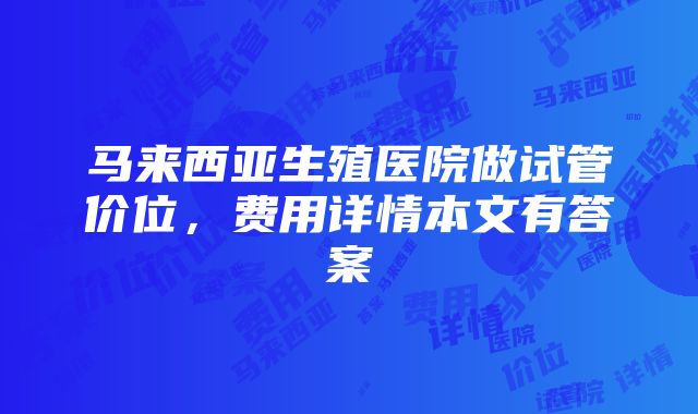 马来西亚生殖医院做试管价位，费用详情本文有答案