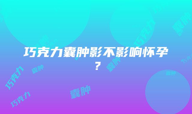 巧克力囊肿影不影响怀孕？