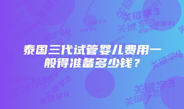 泰国三代试管婴儿费用一般得准备多少钱？