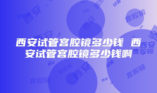 西安试管宫腔镜多少钱 西安试管宫腔镜多少钱啊