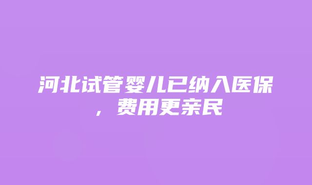 河北试管婴儿已纳入医保，费用更亲民