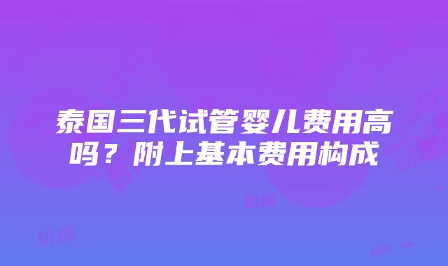 泰国三代试管婴儿费用高吗？附上基本费用构成