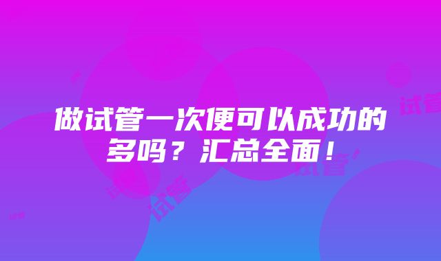 做试管一次便可以成功的多吗？汇总全面！