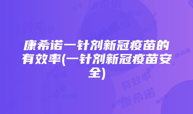 康希诺一针剂新冠疫苗的有效率(一针剂新冠疫苗安全)