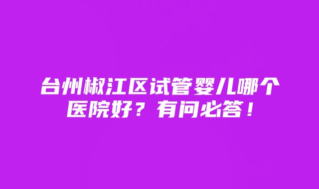 台州椒江区试管婴儿哪个医院好？有问必答！