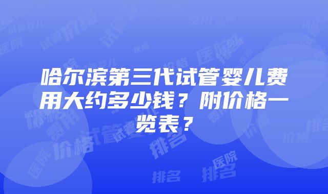 哈尔滨第三代试管婴儿费用大约多少钱？附价格一览表？