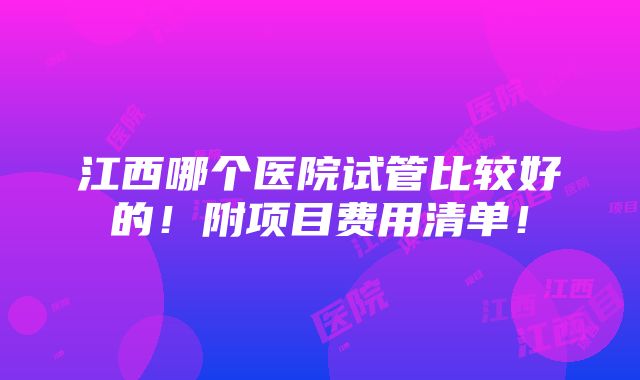 江西哪个医院试管比较好的！附项目费用清单！