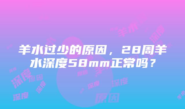 羊水过少的原因，28周羊水深度58mm正常吗？