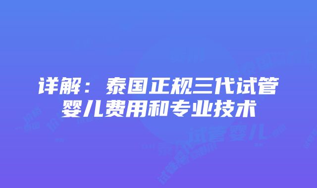 详解：泰国正规三代试管婴儿费用和专业技术