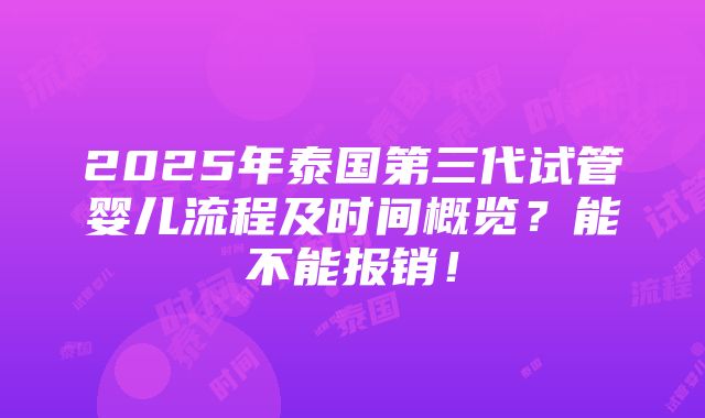 2025年泰国第三代试管婴儿流程及时间概览？能不能报销！