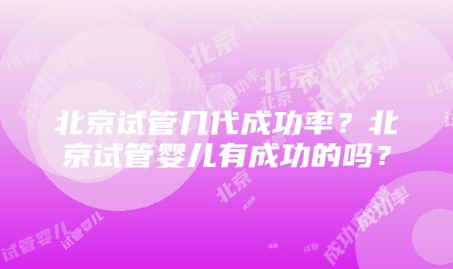 北京试管几代成功率？北京试管婴儿有成功的吗？