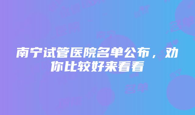 南宁试管医院名单公布，劝你比较好来看看