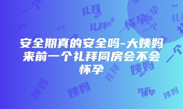 安全期真的安全吗-大姨妈来前一个礼拜同房会不会怀孕