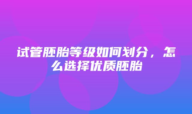 试管胚胎等级如何划分，怎么选择优质胚胎