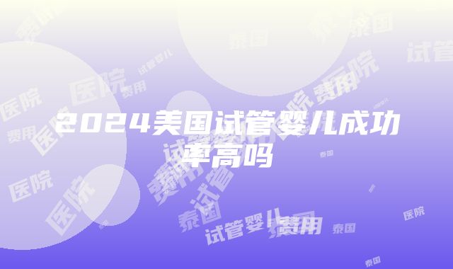 2024美国试管婴儿成功率高吗