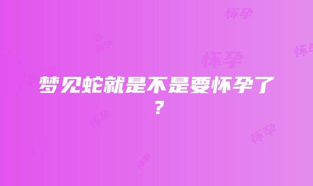 梦见蛇就是不是要怀孕了？