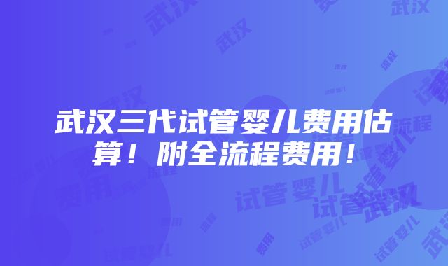 武汉三代试管婴儿费用估算！附全流程费用！