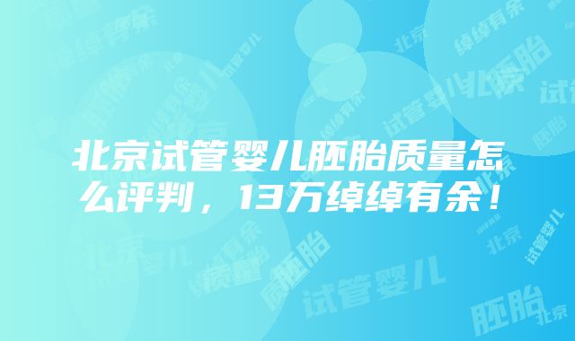 北京试管婴儿胚胎质量怎么评判，13万绰绰有余！