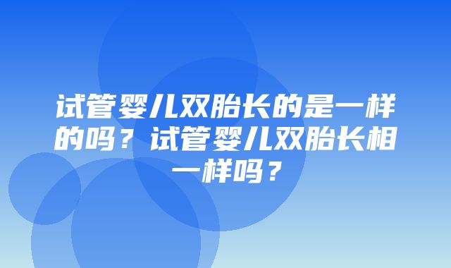 试管婴儿双胎长的是一样的吗？试管婴儿双胎长相一样吗？