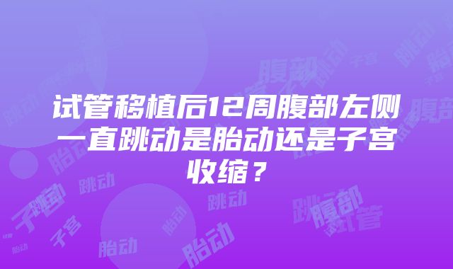 试管移植后12周腹部左侧一直跳动是胎动还是子宫收缩？