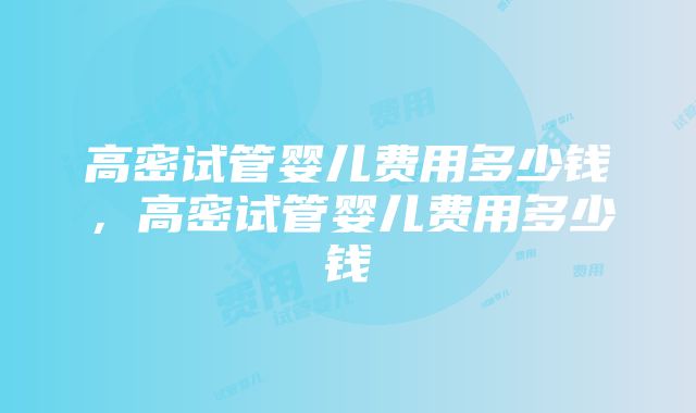 高密试管婴儿费用多少钱，高密试管婴儿费用多少钱