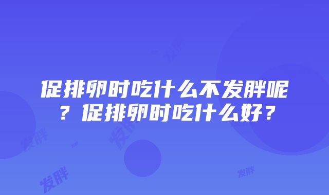 促排卵时吃什么不发胖呢？促排卵时吃什么好？