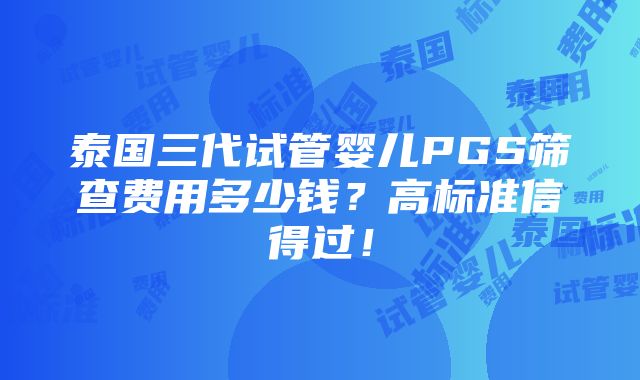 泰国三代试管婴儿PGS筛查费用多少钱？高标准信得过！