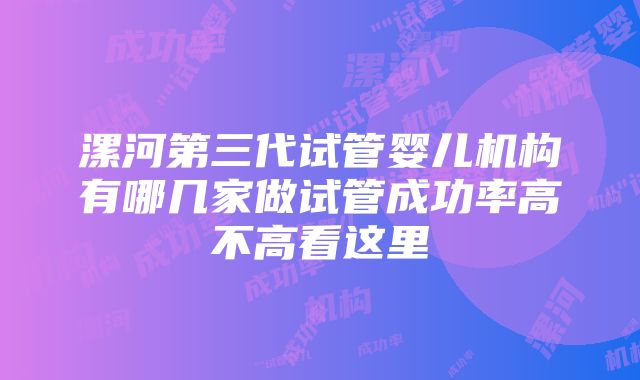 漯河第三代试管婴儿机构有哪几家做试管成功率高不高看这里