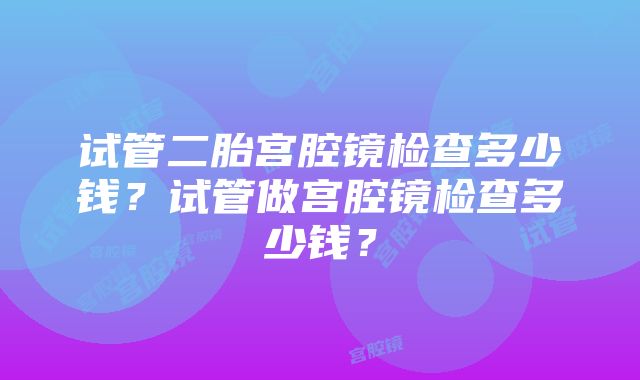 试管二胎宫腔镜检查多少钱？试管做宫腔镜检查多少钱？