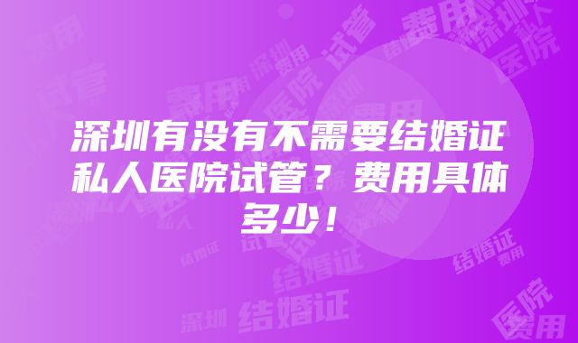 深圳有没有不需要结婚证私人医院试管？费用具体多少！