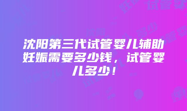 沈阳第三代试管婴儿辅助妊娠需要多少钱，试管婴儿多少！