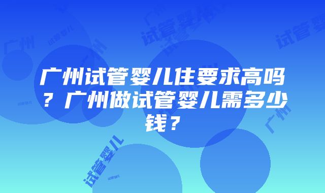 广州试管婴儿住要求高吗？广州做试管婴儿需多少钱？