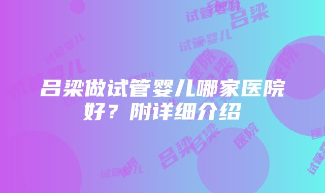 吕梁做试管婴儿哪家医院好？附详细介绍