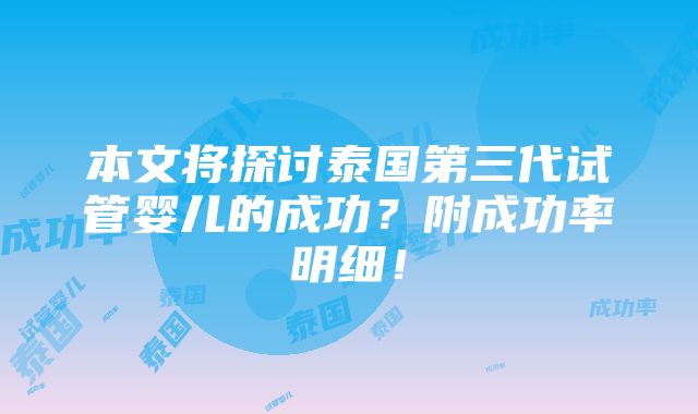 本文将探讨泰国第三代试管婴儿的成功？附成功率明细！