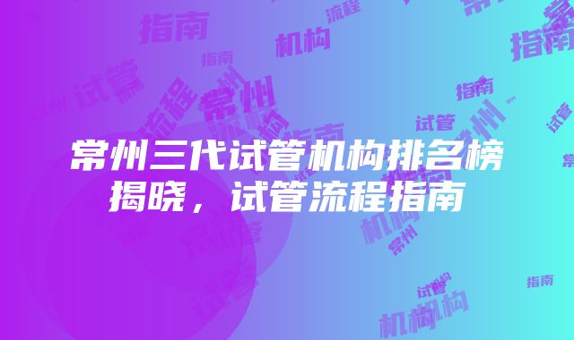 常州三代试管机构排名榜揭晓，试管流程指南