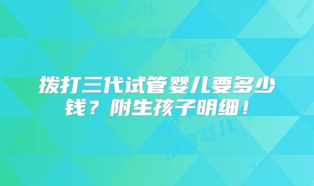 拨打三代试管婴儿要多少钱？附生孩子明细！