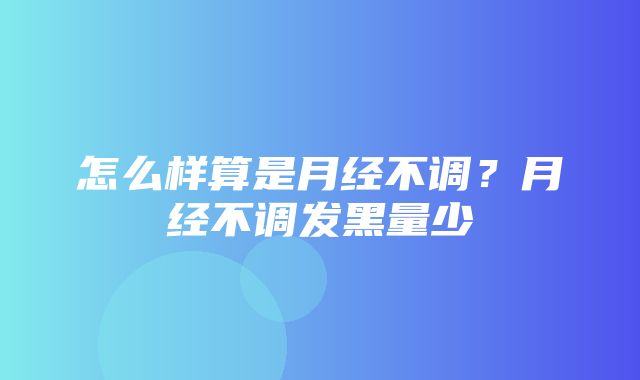 怎么样算是月经不调？月经不调发黑量少