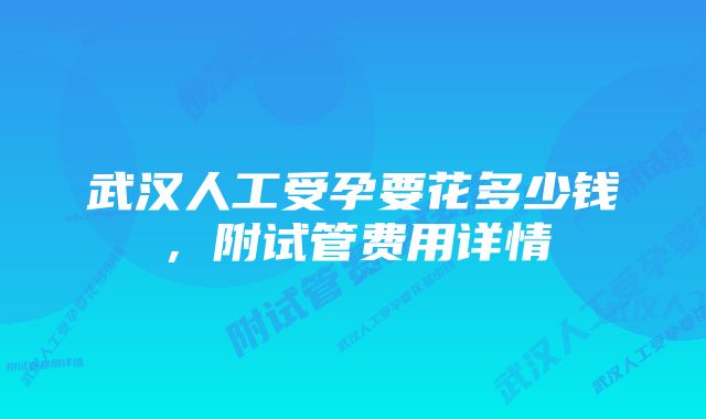 武汉人工受孕要花多少钱，附试管费用详情