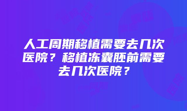 人工周期移植需要去几次医院？移植冻囊胚前需要去几次医院？