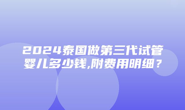 2024泰国做第三代试管婴儿多少钱,附费用明细？