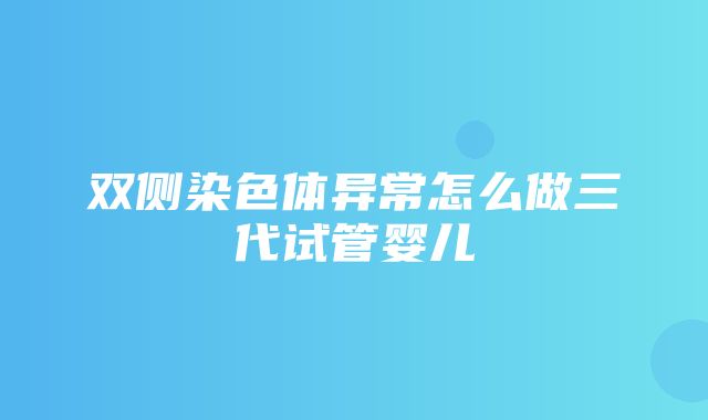 双侧染色体异常怎么做三代试管婴儿