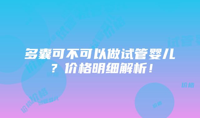 多囊可不可以做试管婴儿？价格明细解析！