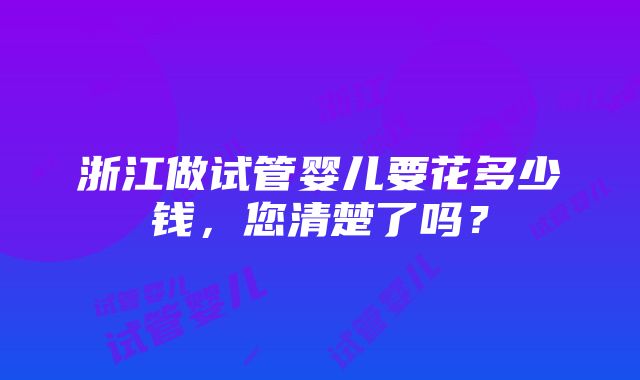 浙江做试管婴儿要花多少钱，您清楚了吗？