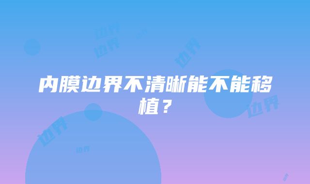 内膜边界不清晰能不能移植？