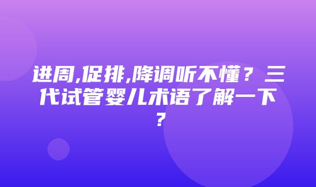 进周,促排,降调听不懂？三代试管婴儿术语了解一下？