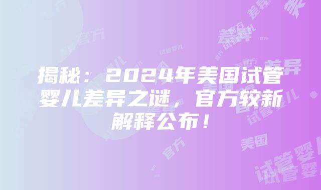 揭秘：2024年美国试管婴儿差异之谜，官方较新解释公布！