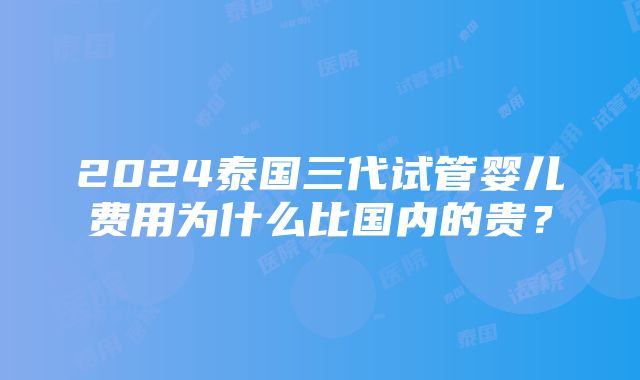 2024泰国三代试管婴儿费用为什么比国内的贵？